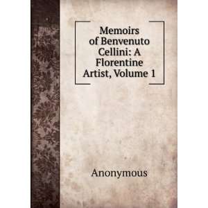   of Benvenuto Cellini: A Florentine Artist, Volume 1: Anonymous: Books