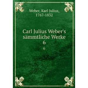  Carl Julius Webers sÃ¤mmtliche Werke. 6 Karl Julius 