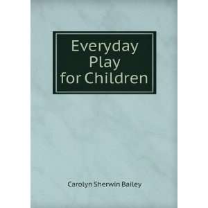  Everyday Play for Children Carolyn Sherwin Bailey Books