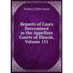   Appellate Courts of Illinois, Volume 151 Walter Clyde Jones Books