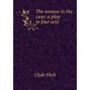    The woman in the case; a play in four acts Clyde Fitch Books