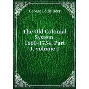   The Old Colonial System, 1660 1754, Volume 1 George Louis Beer Books