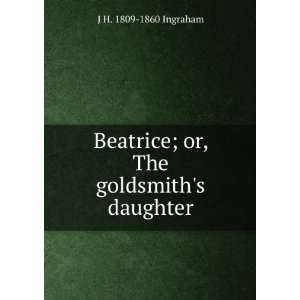   Beatrice; or, The goldsmiths daughter: J H. 1809 1860 Ingraham: Books