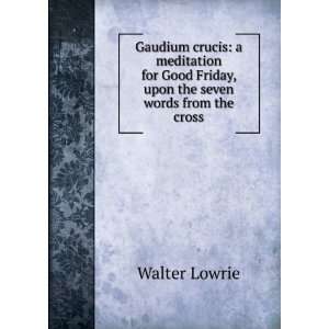   Good Friday, upon the seven words from the cross: Walter Lowrie: Books