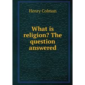  What is religion? The question answered Henry Colman 